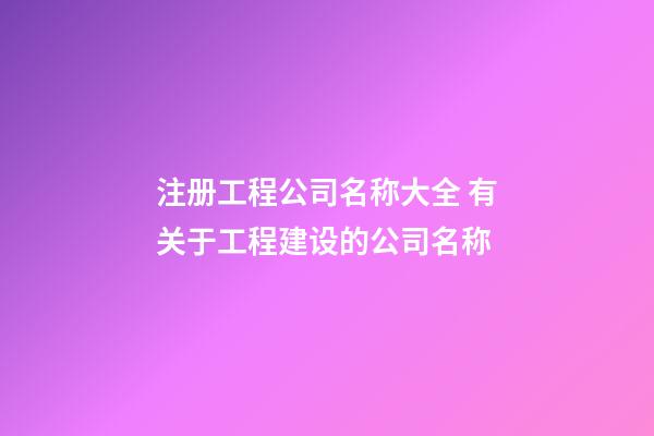 注册工程公司名称大全 有关于工程建设的公司名称-第1张-公司起名-玄机派